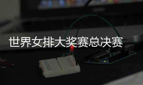 病复西女大奖世界赛总排决赛女排出首婷伤 朱战巴
